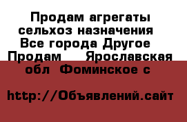 Продам агрегаты сельхоз назначения - Все города Другое » Продам   . Ярославская обл.,Фоминское с.